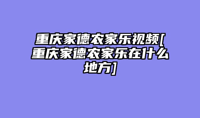 重庆家德农家乐视频[重庆家德农家乐在什么地方]