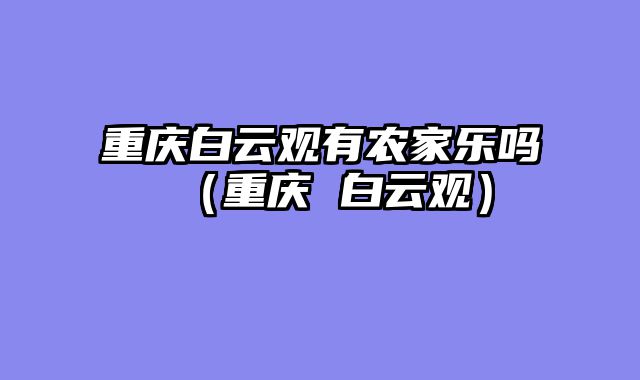 重庆白云观有农家乐吗（重庆 白云观）