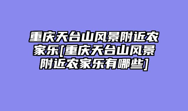 重庆天台山风景附近农家乐[重庆天台山风景附近农家乐有哪些]