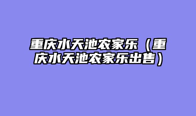 重庆水天池农家乐（重庆水天池农家乐出售）