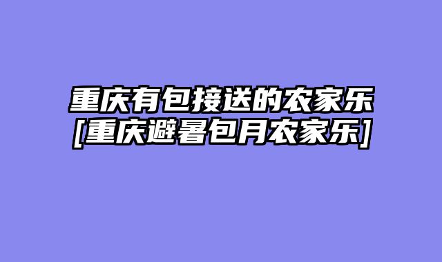重庆有包接送的农家乐[重庆避暑包月农家乐]