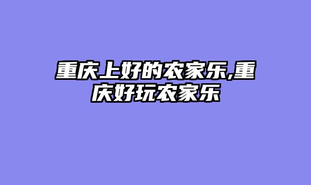 重庆上好的农家乐,重庆好玩农家乐