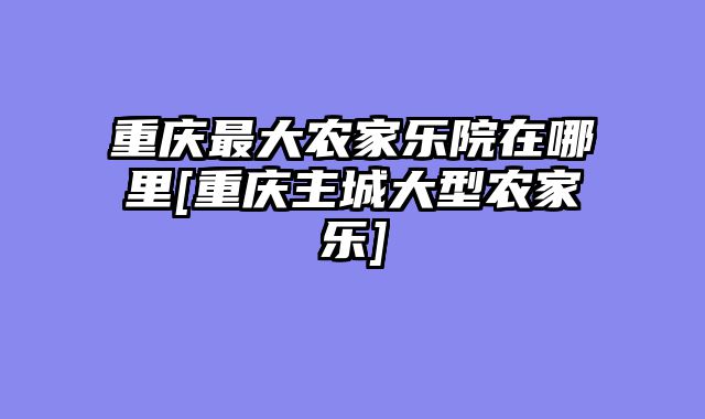 重庆最大农家乐院在哪里[重庆主城大型农家乐]