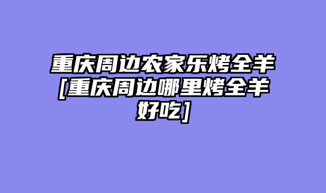 重庆周边农家乐烤全羊[重庆周边哪里烤全羊好吃]