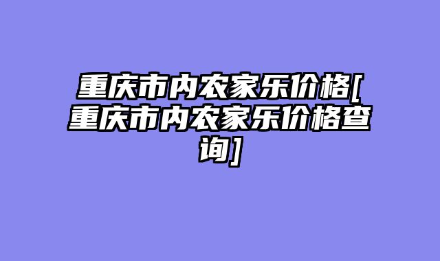 重庆市内农家乐价格[重庆市内农家乐价格查询]