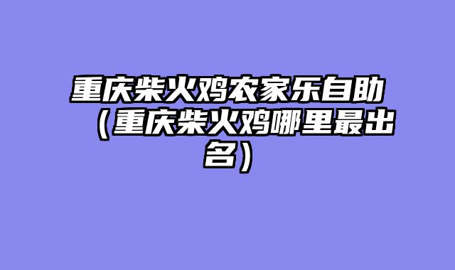 重庆柴火鸡农家乐自助（重庆柴火鸡哪里最出名）