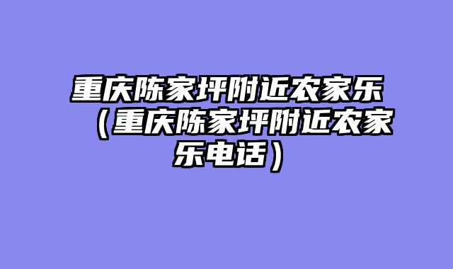 重庆陈家坪附近农家乐（重庆陈家坪附近农家乐电话）