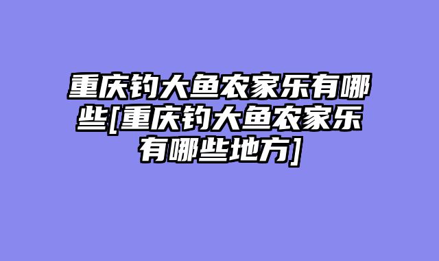 重庆钓大鱼农家乐有哪些[重庆钓大鱼农家乐有哪些地方]