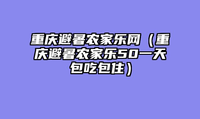 重庆避暑农家乐网（重庆避暑农家乐50一天包吃包住）