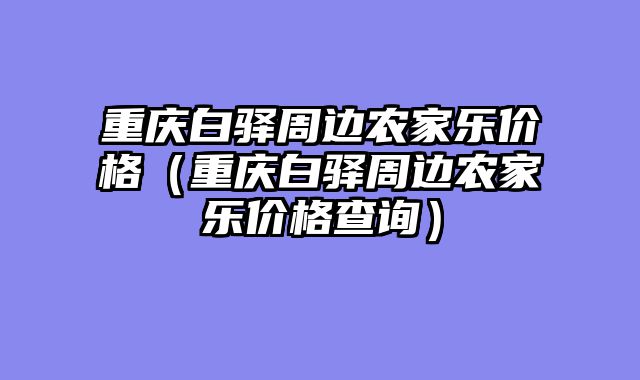 重庆白驿周边农家乐价格（重庆白驿周边农家乐价格查询）