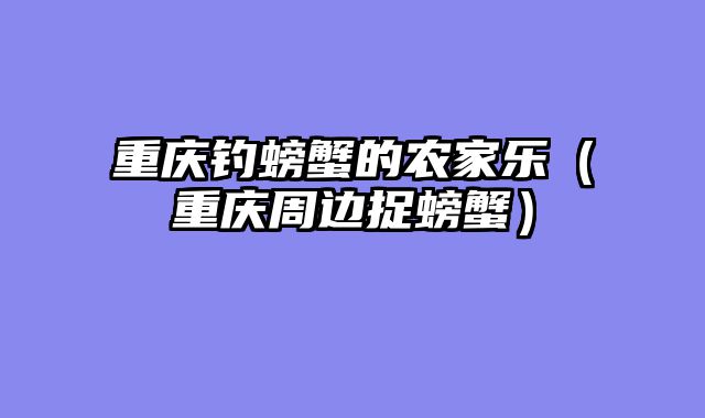 重庆钓螃蟹的农家乐（重庆周边捉螃蟹）
