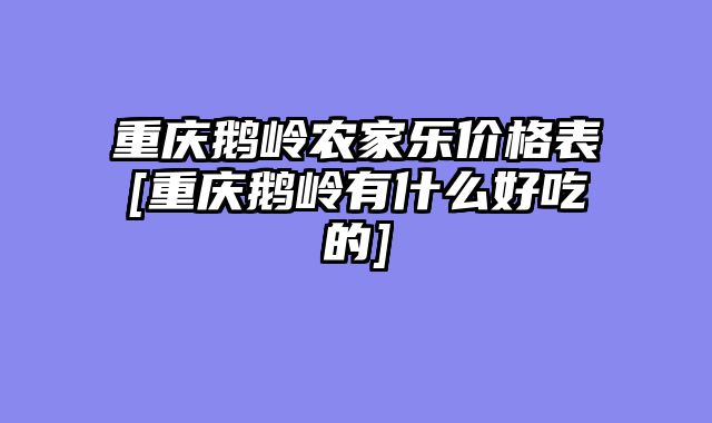 重庆鹅岭农家乐价格表[重庆鹅岭有什么好吃的]