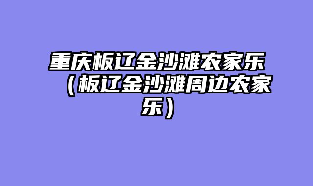重庆板辽金沙滩农家乐（板辽金沙滩周边农家乐）
