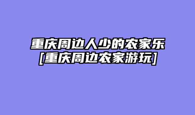重庆周边人少的农家乐[重庆周边农家游玩]