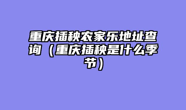 重庆插秧农家乐地址查询（重庆插秧是什么季节）