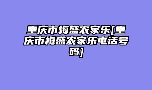 重庆市梅盛农家乐[重庆市梅盛农家乐电话号码]