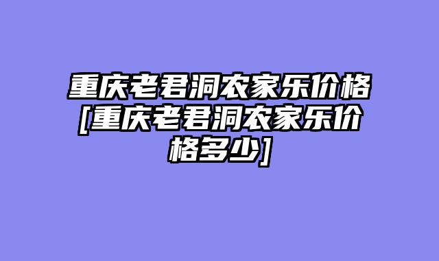 重庆老君洞农家乐价格[重庆老君洞农家乐价格多少]