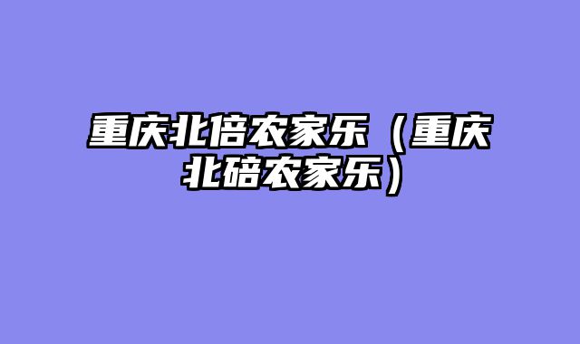 重庆北倍农家乐（重庆北碚农家乐）