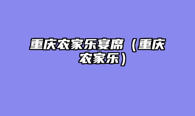 重庆农家乐宴席（重庆 农家乐）