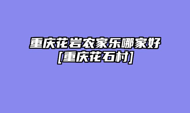 重庆花岩农家乐哪家好[重庆花石村]