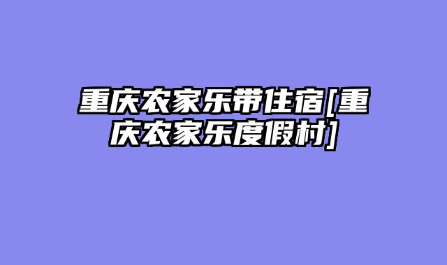 重庆农家乐带住宿[重庆农家乐度假村]