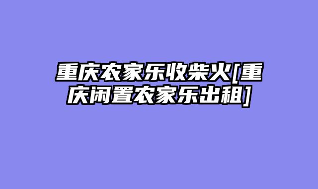 重庆农家乐收柴火[重庆闲置农家乐出租]