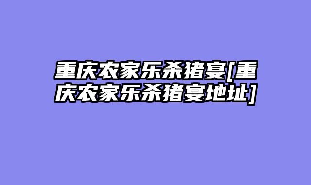 重庆农家乐杀猪宴[重庆农家乐杀猪宴地址]