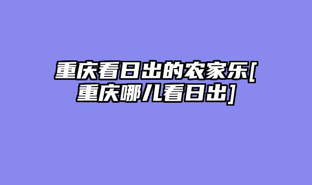 重庆看日出的农家乐[重庆哪儿看日出]