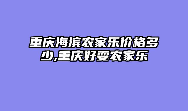 重庆海滨农家乐价格多少,重庆好耍农家乐
