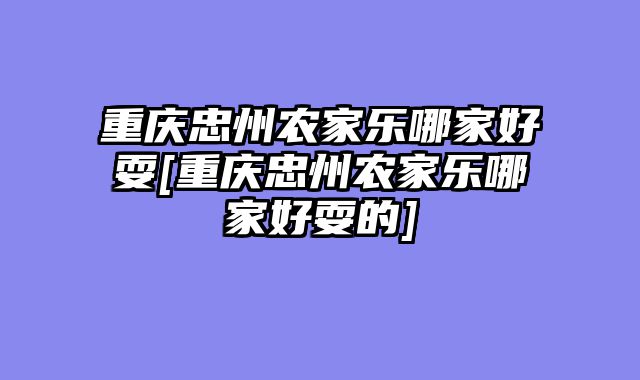 重庆忠州农家乐哪家好耍[重庆忠州农家乐哪家好耍的]