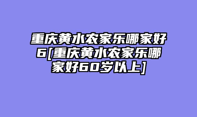 重庆黄水农家乐哪家好6[重庆黄水农家乐哪家好60岁以上]