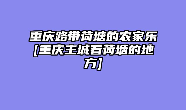 重庆路带荷塘的农家乐[重庆主城看荷塘的地方]