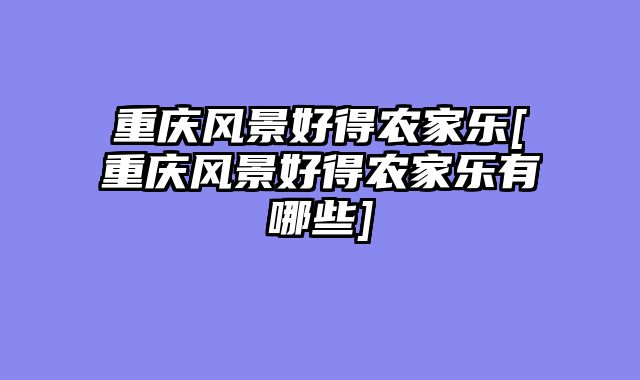 重庆风景好得农家乐[重庆风景好得农家乐有哪些]