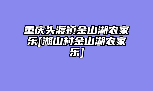 重庆头渡镇金山湖农家乐[湖山村金山湖农家乐]