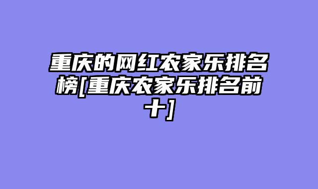 重庆的网红农家乐排名榜[重庆农家乐排名前十]