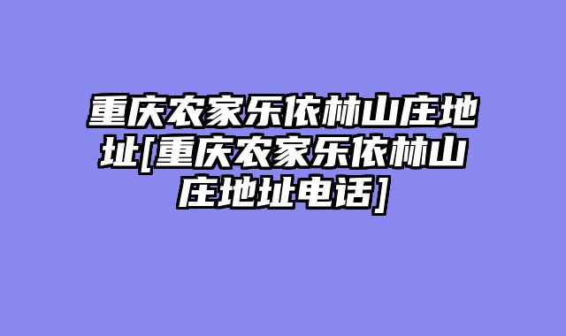 重庆农家乐依林山庄地址[重庆农家乐依林山庄地址电话]