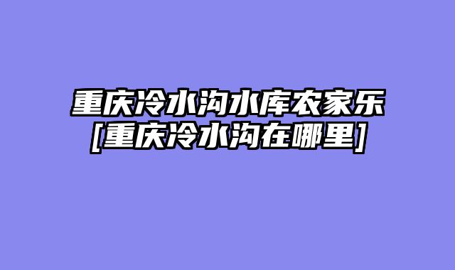 重庆冷水沟水库农家乐[重庆冷水沟在哪里]