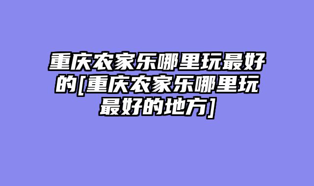 重庆农家乐哪里玩最好的[重庆农家乐哪里玩最好的地方]