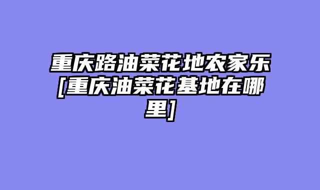 重庆路油菜花地农家乐[重庆油菜花基地在哪里]