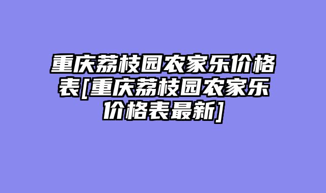 重庆荔枝园农家乐价格表[重庆荔枝园农家乐价格表最新]