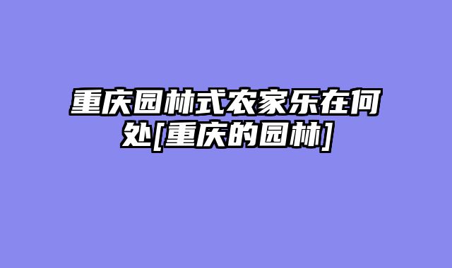 重庆园林式农家乐在何处[重庆的园林]