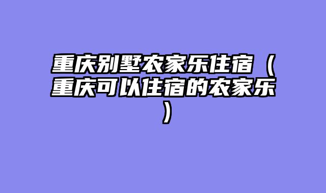 重庆别墅农家乐住宿（重庆可以住宿的农家乐）