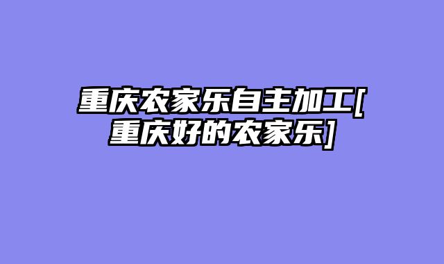 重庆农家乐自主加工[重庆好的农家乐]