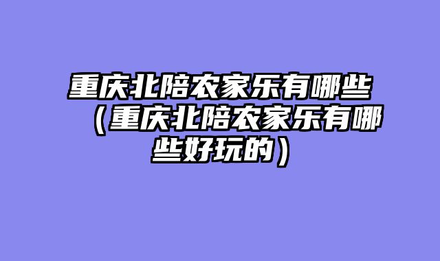 重庆北陪农家乐有哪些（重庆北陪农家乐有哪些好玩的）