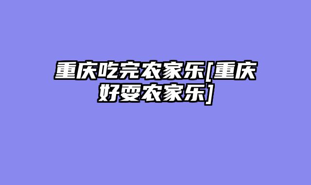 重庆吃完农家乐[重庆好耍农家乐]