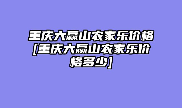 重庆六赢山农家乐价格[重庆六赢山农家乐价格多少]