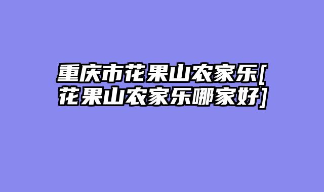 重庆市花果山农家乐[花果山农家乐哪家好]