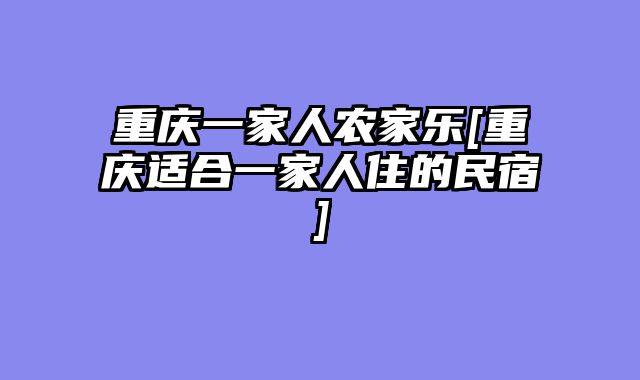 重庆一家人农家乐[重庆适合一家人住的民宿]