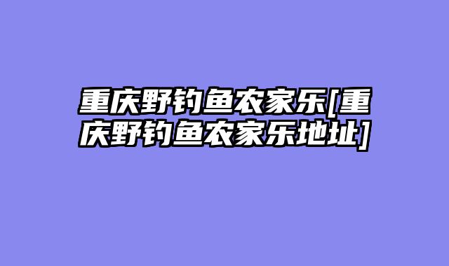 重庆野钓鱼农家乐[重庆野钓鱼农家乐地址]