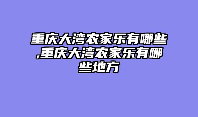 重庆大湾农家乐有哪些,重庆大湾农家乐有哪些地方